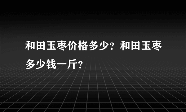 和田玉枣价格多少？和田玉枣多少钱一斤？