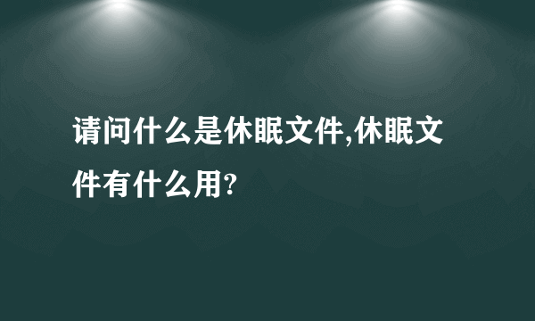 请问什么是休眠文件,休眠文件有什么用?