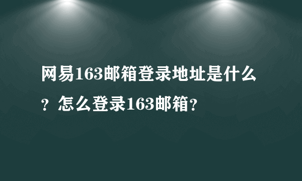 网易163邮箱登录地址是什么？怎么登录163邮箱？