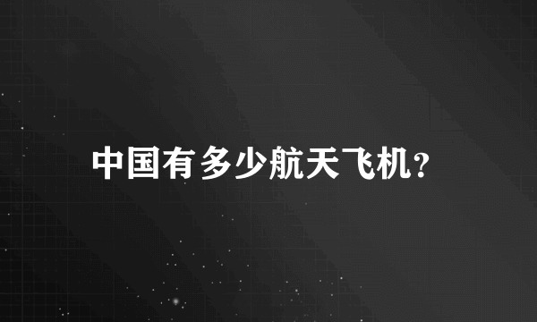 中国有多少航天飞机？