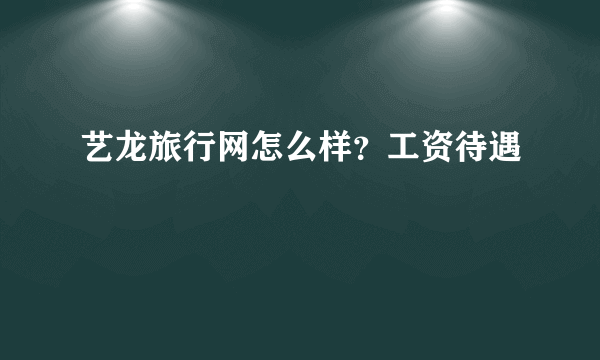 艺龙旅行网怎么样？工资待遇