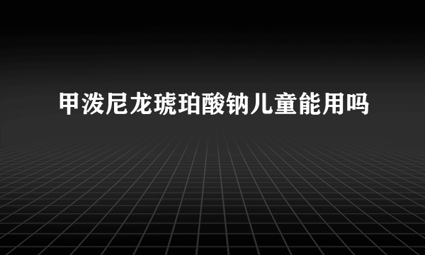 甲泼尼龙琥珀酸钠儿童能用吗