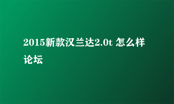 2015新款汉兰达2.0t 怎么样 论坛