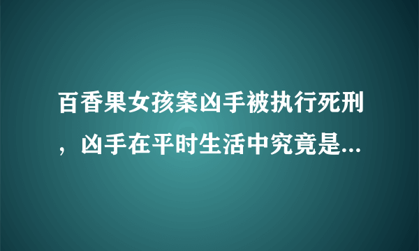 百香果女孩案凶手被执行死刑，凶手在平时生活中究竟是个怎么样的人？