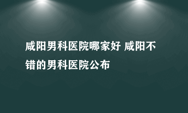 咸阳男科医院哪家好 咸阳不错的男科医院公布