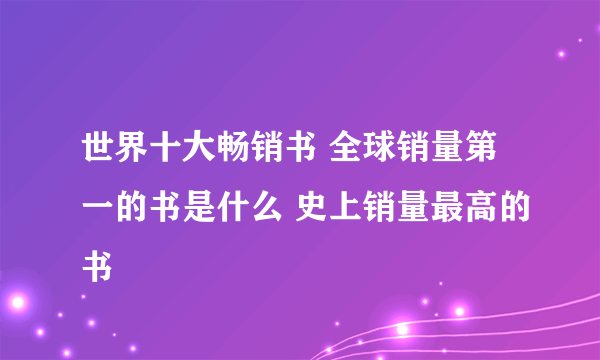 世界十大畅销书 全球销量第一的书是什么 史上销量最高的书