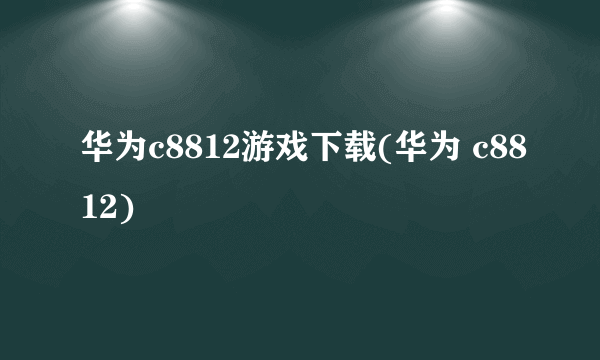 华为c8812游戏下载(华为 c8812)