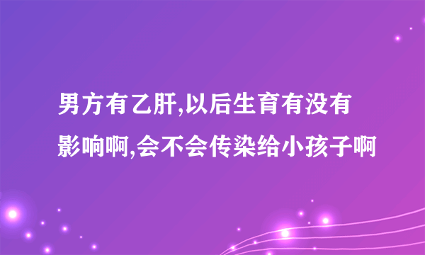 男方有乙肝,以后生育有没有影响啊,会不会传染给小孩子啊