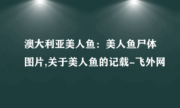 澳大利亚美人鱼：美人鱼尸体图片,关于美人鱼的记载-飞外网