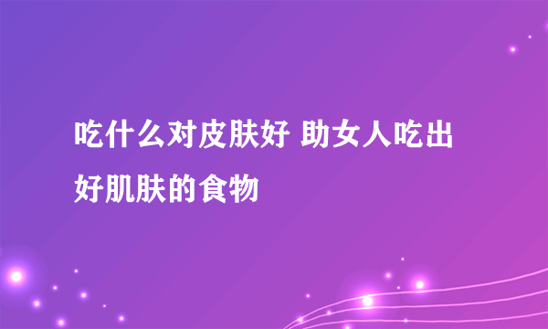 吃什么对皮肤好 助女人吃出好肌肤的食物