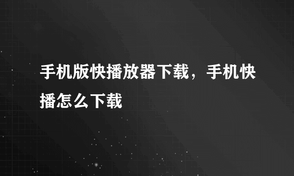 手机版快播放器下载，手机快播怎么下载