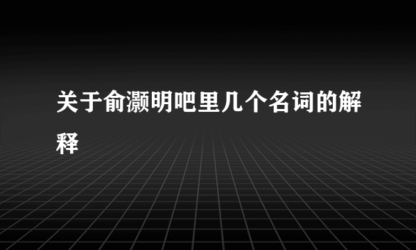 关于俞灏明吧里几个名词的解释