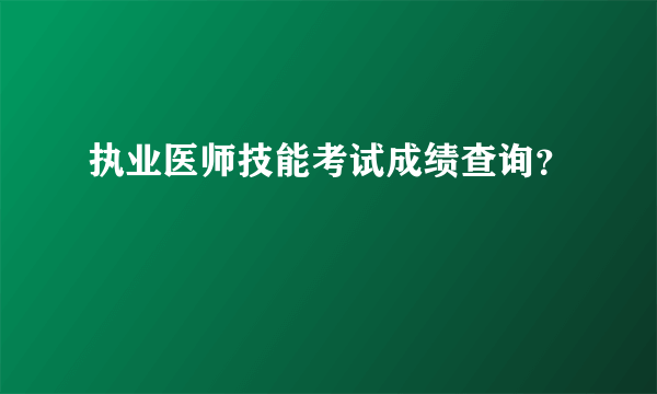 执业医师技能考试成绩查询？