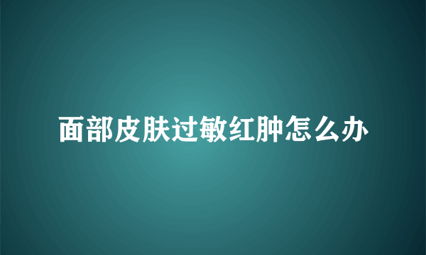 面部皮肤过敏红肿怎么办