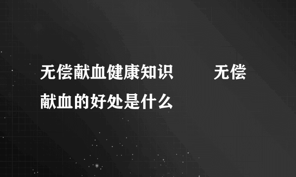 无偿献血健康知识        无偿献血的好处是什么