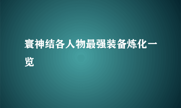 寰神结各人物最强装备炼化一览