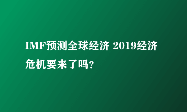 IMF预测全球经济 2019经济危机要来了吗？