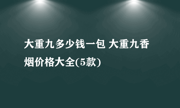 大重九多少钱一包 大重九香烟价格大全(5款)