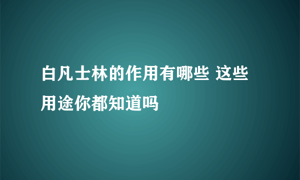 白凡士林的作用有哪些 这些用途你都知道吗