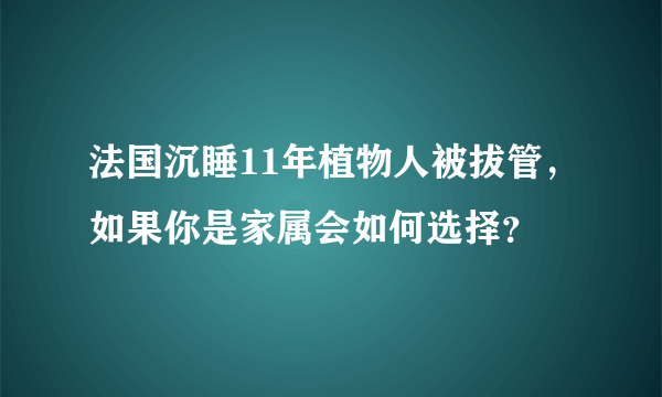 法国沉睡11年植物人被拔管，如果你是家属会如何选择？