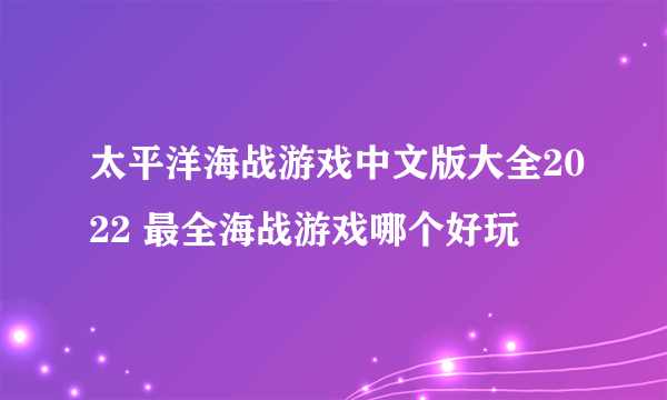 太平洋海战游戏中文版大全2022 最全海战游戏哪个好玩