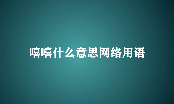 嘻嘻什么意思网络用语