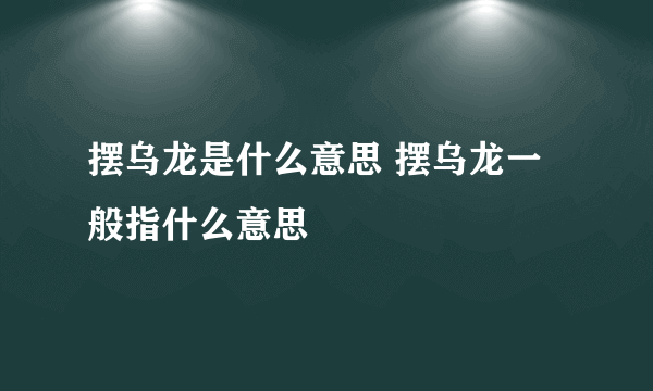 摆乌龙是什么意思 摆乌龙一般指什么意思