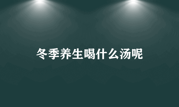 冬季养生喝什么汤呢