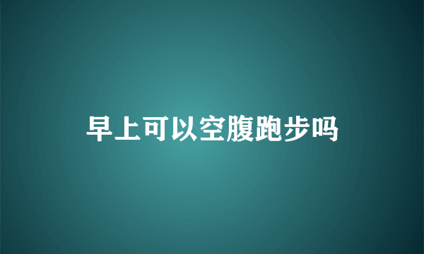 早上可以空腹跑步吗