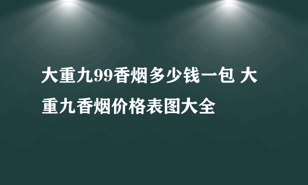 大重九99香烟多少钱一包 大重九香烟价格表图大全