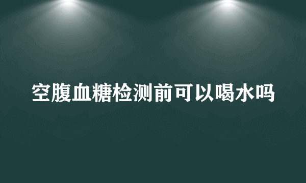 空腹血糖检测前可以喝水吗