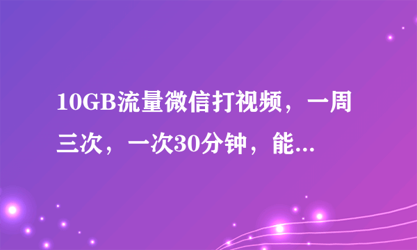 10GB流量微信打视频，一周三次，一次30分钟，能用一个月吗？