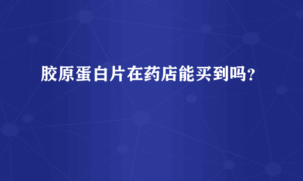 胶原蛋白片在药店能买到吗？