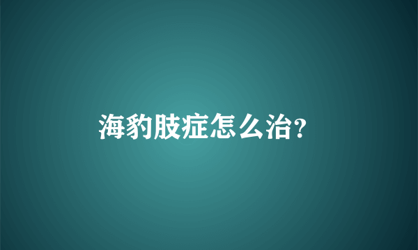 海豹肢症怎么治？