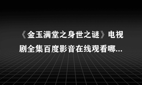 《金玉满堂之身世之谜》电视剧全集百度影音在线观看哪里可以看？