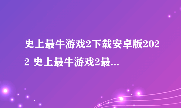 史上最牛游戏2下载安卓版2022 史上最牛游戏2最新版本下载