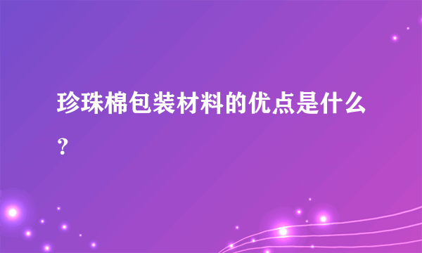 珍珠棉包装材料的优点是什么？