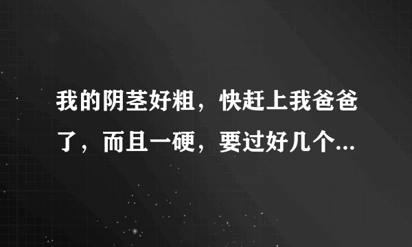 我的阴茎好粗，快赶上我爸爸了，而且一硬，要过好几个小时才软下