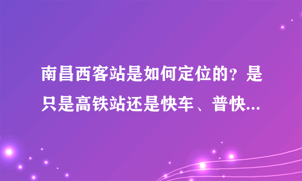 南昌西客站是如何定位的？是只是高铁站还是快车、普快车也有？