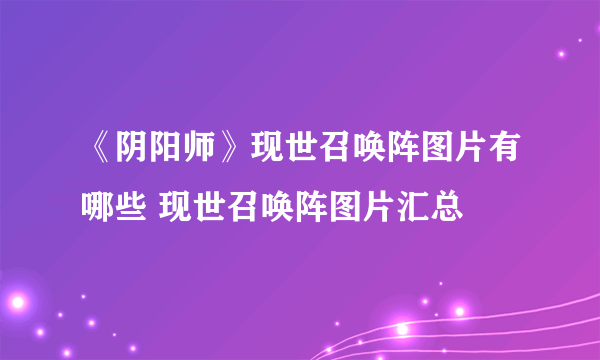 《阴阳师》现世召唤阵图片有哪些 现世召唤阵图片汇总