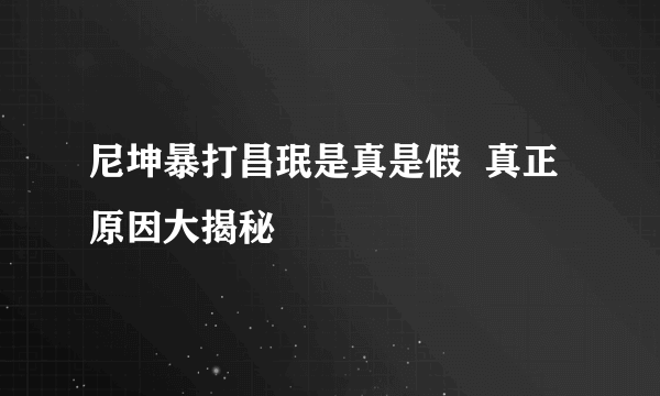 尼坤暴打昌珉是真是假  真正原因大揭秘