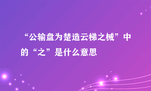 “公输盘为楚造云梯之械”中的“之”是什么意思