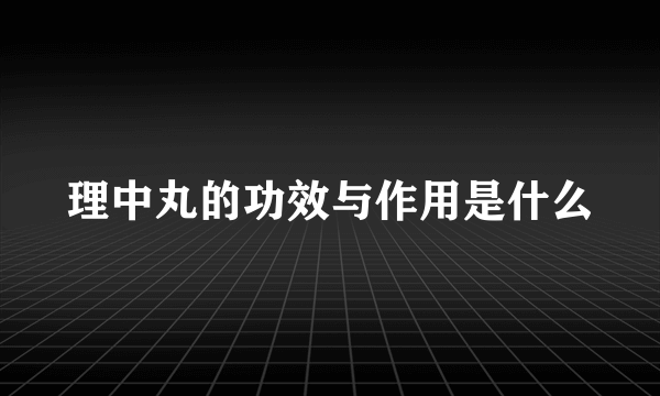 理中丸的功效与作用是什么