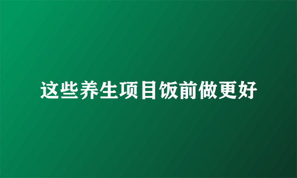 这些养生项目饭前做更好