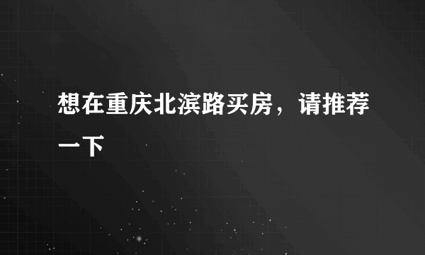 想在重庆北滨路买房，请推荐一下