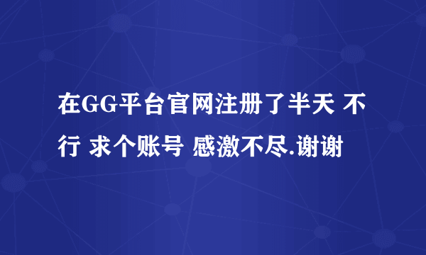 在GG平台官网注册了半天 不行 求个账号 感激不尽.谢谢