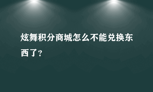 炫舞积分商城怎么不能兑换东西了？