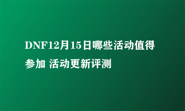 DNF12月15日哪些活动值得参加 活动更新评测