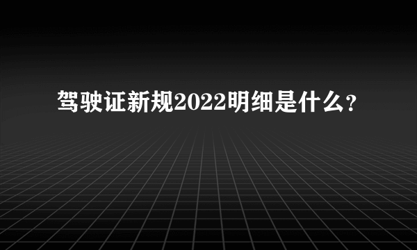 驾驶证新规2022明细是什么？