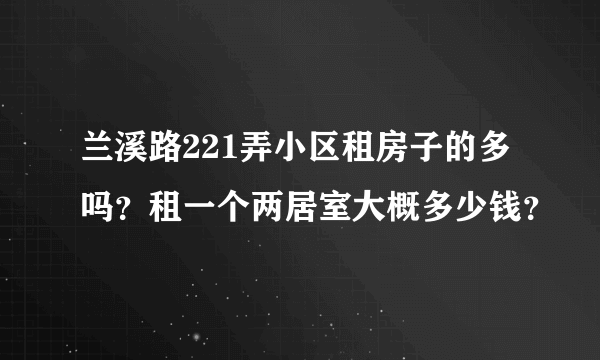 兰溪路221弄小区租房子的多吗？租一个两居室大概多少钱？